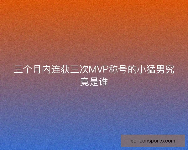 三个月内连获三次MVP称号的小猛男究竟是谁