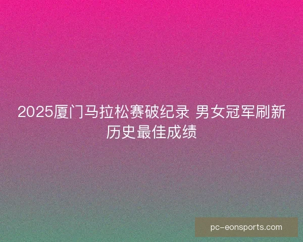 2025厦门马拉松赛破纪录 男女冠军刷新历史最佳成绩