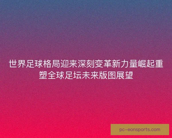 世界足球格局迎来深刻变革新力量崛起重塑全球足坛未来版图展望