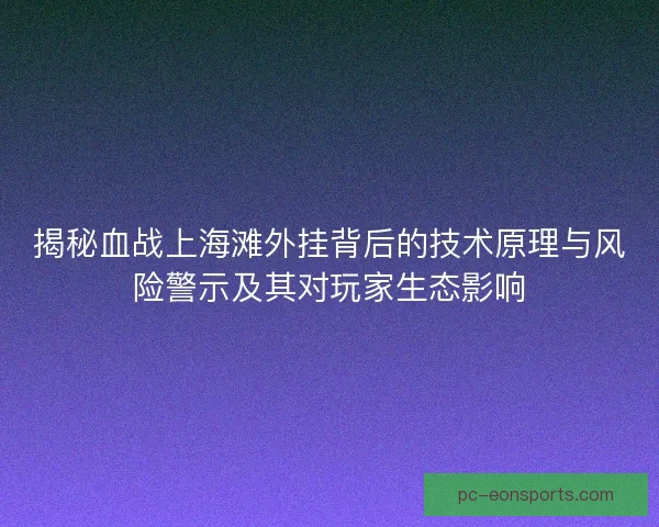 揭秘血战上海滩外挂背后的技术原理与风险警示及其对玩家生态影响